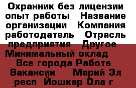 Охранник без лицензии опыт работы › Название организации ­ Компания-работодатель › Отрасль предприятия ­ Другое › Минимальный оклад ­ 1 - Все города Работа » Вакансии   . Марий Эл респ.,Йошкар-Ола г.